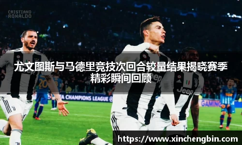 尤文图斯与马德里竞技次回合较量结果揭晓赛季精彩瞬间回顾